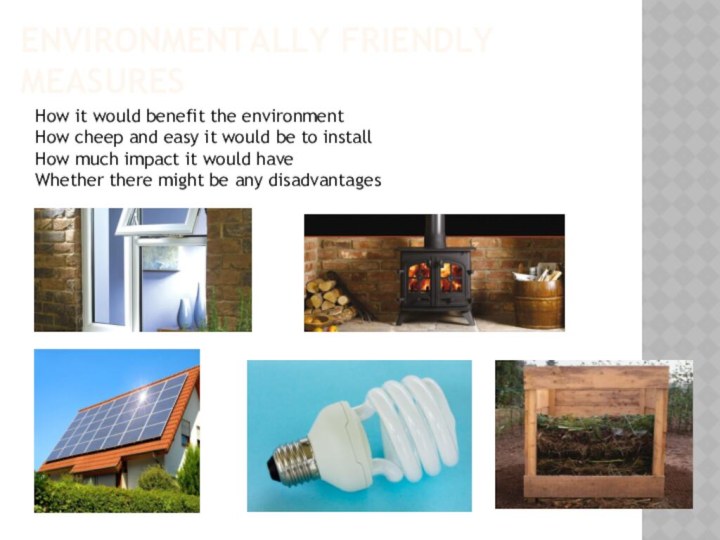 ENVIRONMENTALLY FRIENDLY MEASURESHow it would benefit the environmentHow cheep and easy it