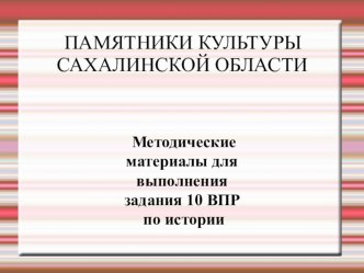 Презентация. Методические материалы для выполнения задания 10 ВПР по истории. ПАМЯТНИКИ КУЛЬТУРЫ САХАЛИНСКОЙ ОБЛАСТИ