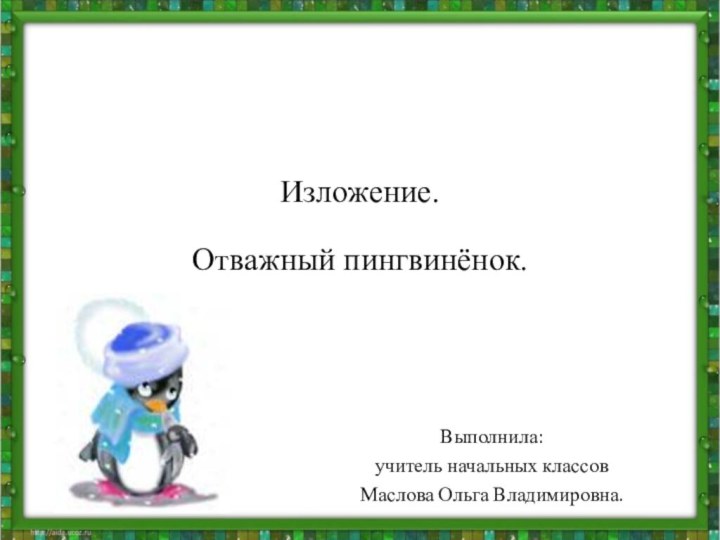 Изложение.Отважный пингвинёнок.Выполнила: учитель начальных классовМаслова Ольга Владимировна.