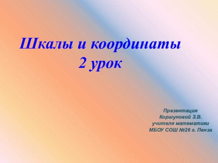 Шкалы и координаты2 урокПрезентация Коршуновой З.В.учителя математики МБОУ СОШ №26 г. Пенза