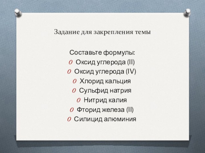 Задание для закрепления темыСоставьте формулы:Оксид углерода (II)Оксид углерода (IV)Хлорид кальцияСульфид натрияНитрид калияФторид железа (II)Силицид алюминия