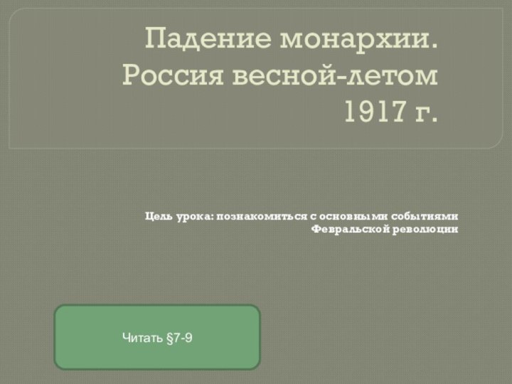 Падение монархии. Россия весной-летом 1917 г.Цель урока: познакомиться с основными событиями Февральской революцииЧитать §7-9