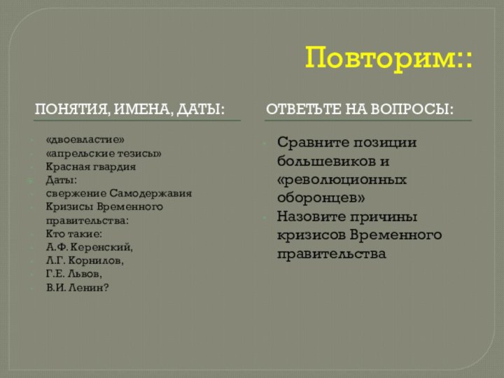 Повторим::Понятия, имена, даты:Ответьте на вопросы:«двоевластие»«апрельские тезисы»Красная гвардияДаты:свержение СамодержавияКризисы Временного правительства:Кто такие: А.Ф.