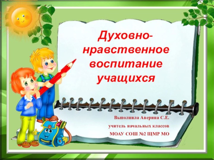 Духовно- нравственное воспитание  учащихсяВыполнила Аверина С.Е.учитель начальных классовМОАУ СОШ №2 ЩМР МО