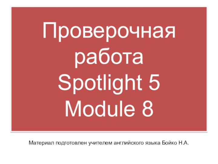 Проверочная работа  Spotlight 5  Module 8Материал подготовлен учителем английского языка Бойко Н.А.