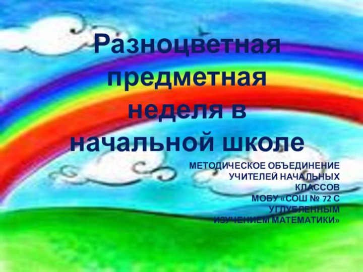 Разноцветная предметная неделя в начальной школеМЕТОДИЧЕСКОЕ ОБЪЕДИНЕНИЕУЧИТЕЛЕЙ НАЧАЛЬНЫХ КЛАССОВМОБУ «СОШ № 72 С УГЛУБЛЕННЫМИЗУЧЕНИЕМ МАТЕМАТИКИ»