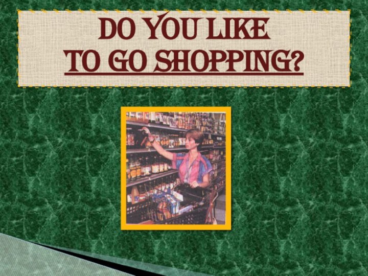 DO YOU LIKE  TO GO SHOPPING?