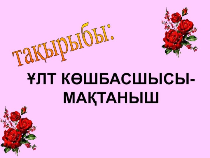 тақырыбы: ҰЛТ КӨШБАСШЫСЫ-МАҚТАНЫШ