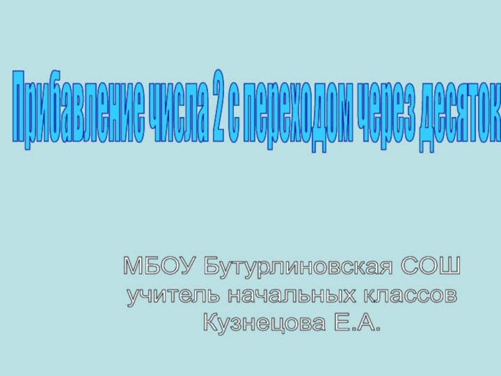 Прибавление числа 2 с переходом через десятокМБОУ Бутурлиновская СОШ учитель начальных классовКузнецова Е.А.