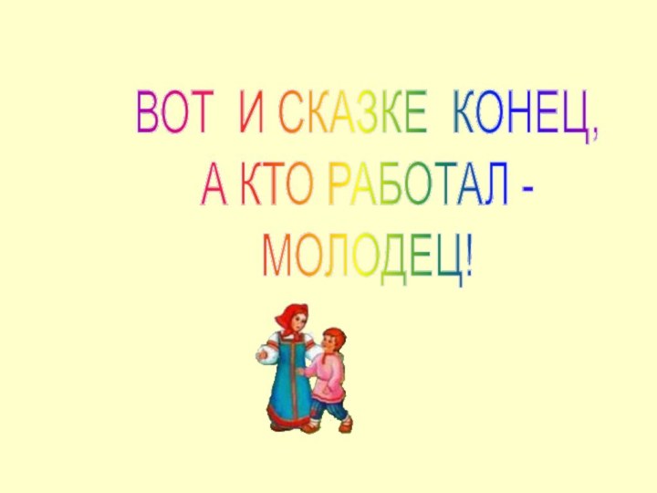 ВОТ И СКАЗКЕ КОНЕЦ, А КТО РАБОТАЛ -МОЛОДЕЦ!