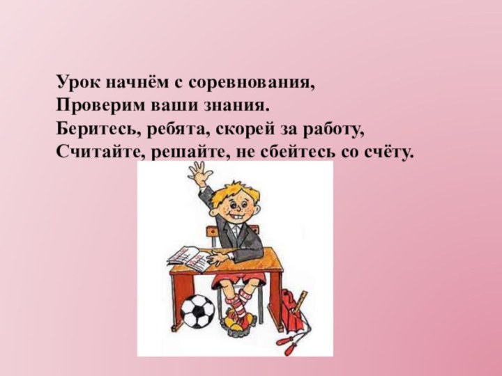 Урок начнём с соревнования,Проверим ваши знания.Беритесь, ребята, скорей за работу,Считайте, решайте, не сбейтесь со счёту.