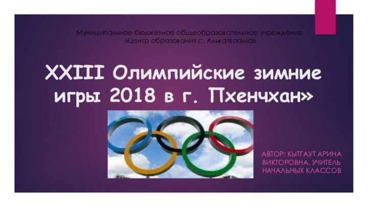 XXIII Олимпийские зимние игры 2018 в г. Пхенчхан»Автор: Кытгаут Арина Викторовна, учитель