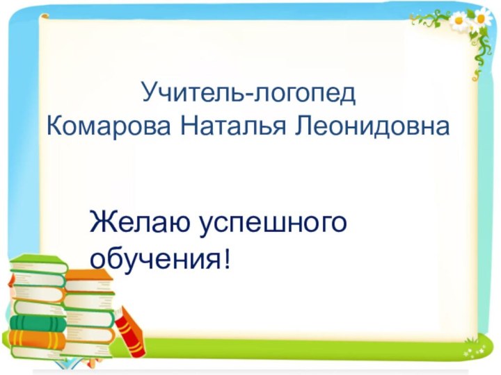 Учитель-логопед Комарова Наталья ЛеонидовнаЖелаю успешного обучения!