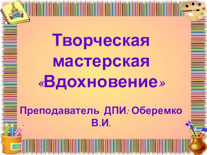 Творческая мастерская «Вдохновение»  Преподаватель ДПИ: Оберемко В.И.