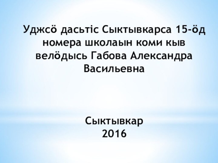 Уджсӧ дасьтіс Сыктывкарса 15-ӧд номера школаын коми кыв велӧдысь Габова Александра Васильевна