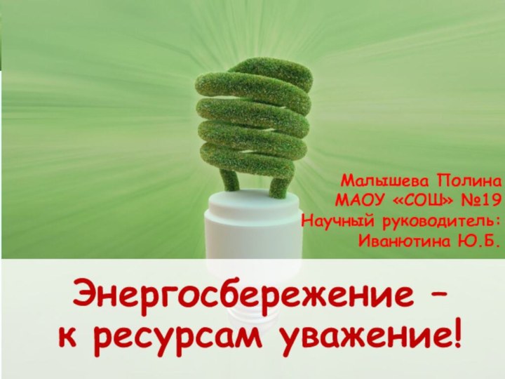 Энергосбережение – к ресурсам уважение!Малышева ПолинаМАОУ «СОШ» №19Научный руководитель:Иванютина Ю.Б.