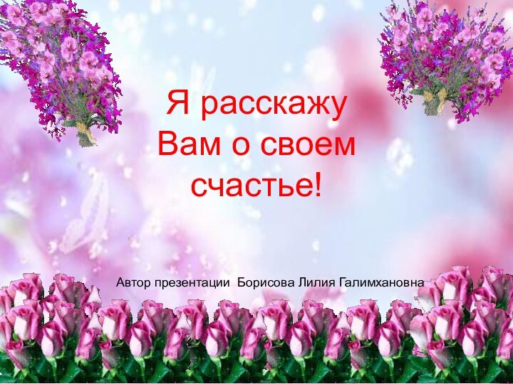 Я расскажу Вам о своем счастье!Автор презентации Борисова Лилия Галимхановна