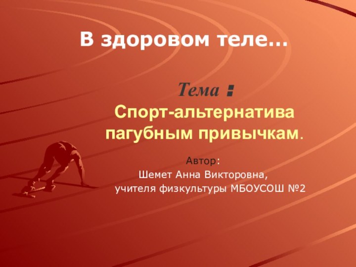 Тема : Спорт-альтернатива  пагубным привычкам.В здоровом теле…Автор:    Шемет