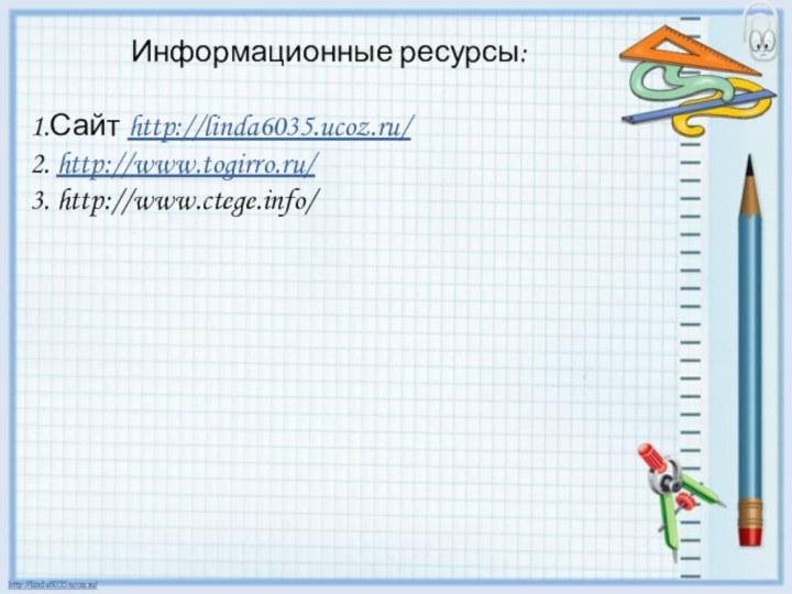 Информационные ресурсы:1.Сайт http://linda6035.ucoz.ru/2. http://www.togirro.ru/3. http://www.ctege.info/
