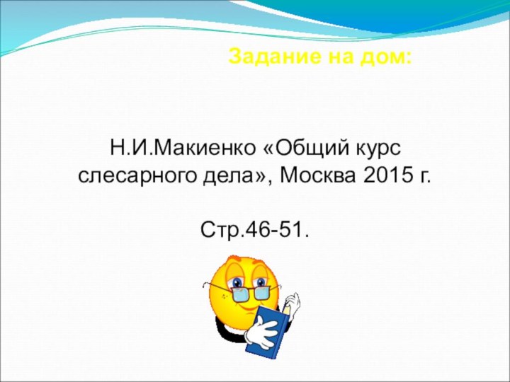 Задание на дом:Н.И.Макиенко «Общий курс слесарного дела», Москва 2015 г.Стр.46-51.