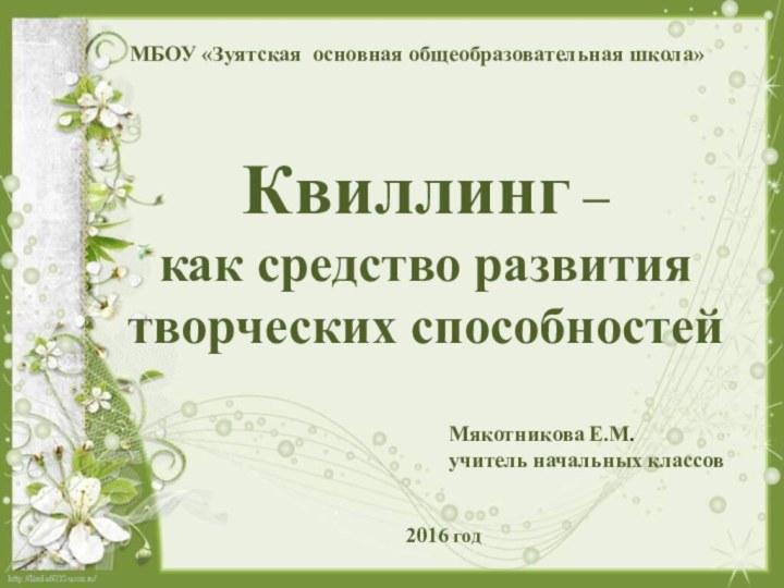 Квиллинг – как средство развития творческих способностей2016 годМякотникова Е.М. учитель начальных классовМБОУ «Зуятская основная общеобразовательная школа»