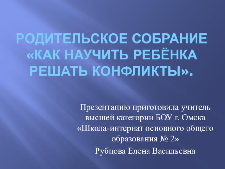 РОДИТЕЛЬСКОЕ СОБРАНИЕ «КАК НАУЧИТЬ РЕБЁНКА РЕШАТЬ КОНФЛИКТЫ».Презентацию приготовила учитель высшей категории БОУ