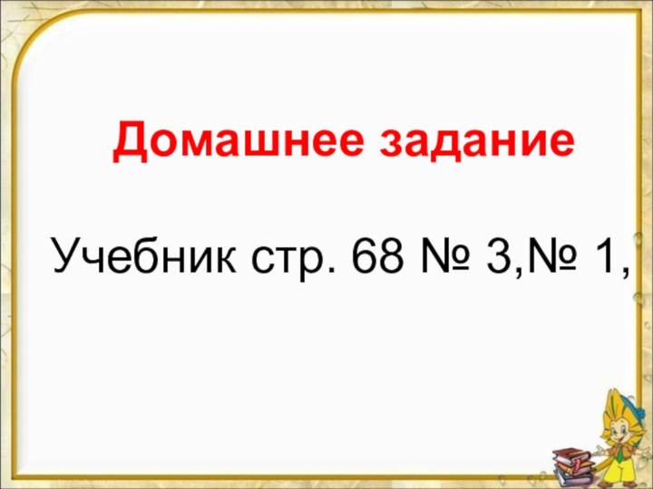 Домашнее заданиеУчебник стр. 68 № 3,№ 1,