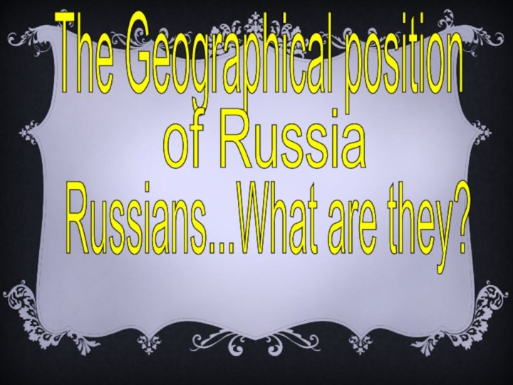 The Geographical positionof RussiaRussians...What are they?