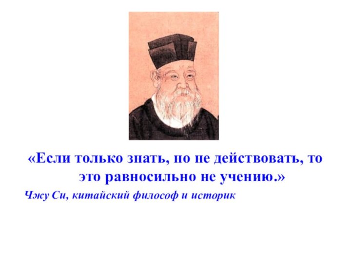 «Если только знать, но не действовать, то это равносильно не учению.»Чжу Си, китайский философ и историк