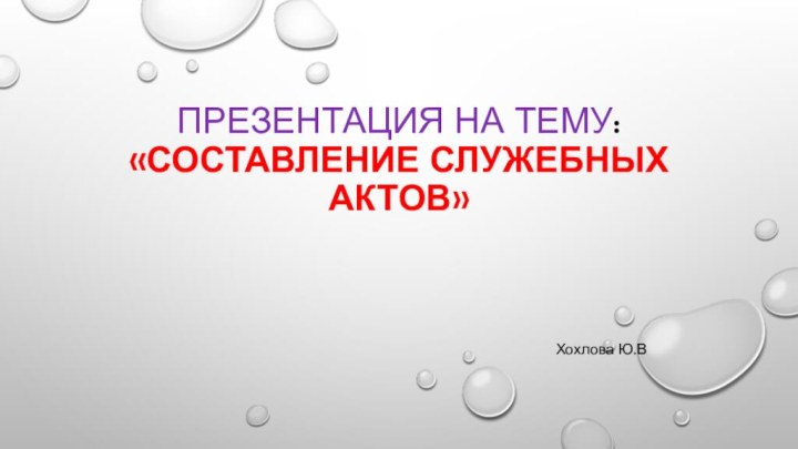 Презентация на тему: «составление служебных актов» Хохлова Ю.В