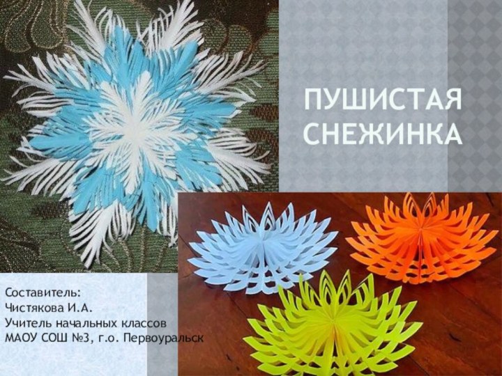 ПУШИСТАЯ СНЕЖИНКА  Составитель:Чистякова И.А.Учитель начальных классовМАОУ СОШ №3, г.о. Первоуральск