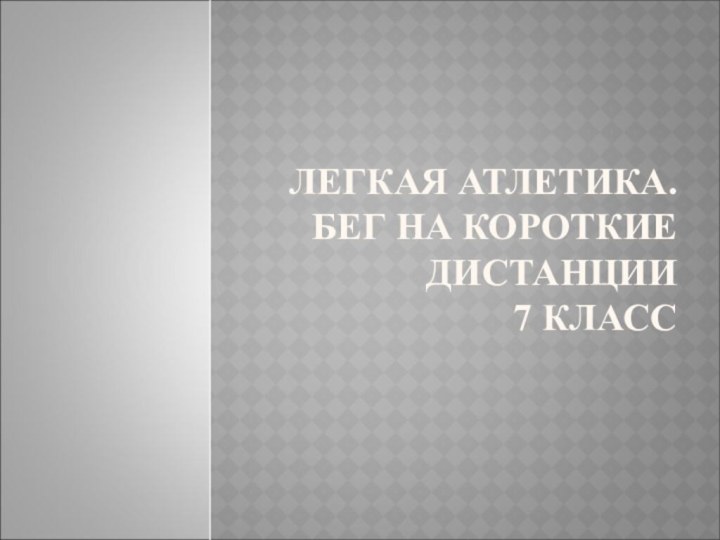 ЛЕГКАЯ АТЛЕТИКА.  БЕГ НА КОРОТКИЕ  ДИСТАНЦИИ 7 КЛАСС