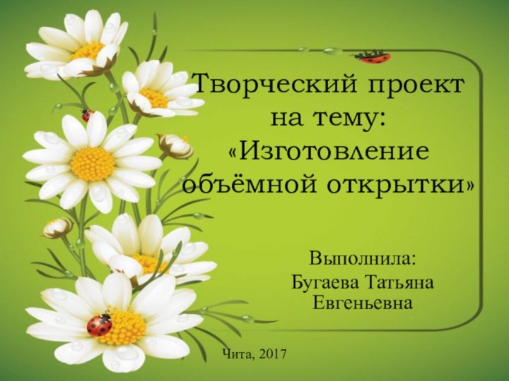 Творческий проект на тему:  «Изготовление объёмной открытки» Выполнила:Бугаева Татьяна ЕвгеньевнаЧита, 2017