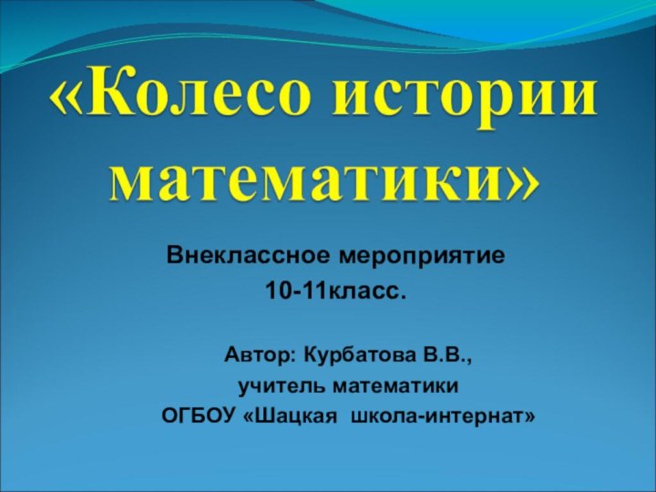 Автор: Курбатова В.В., учитель математики ОГБОУ «Шацкая школа-интернат» Внеклассное мероприятие10-11класс.