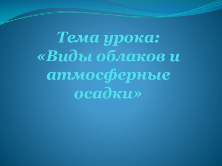 Тема урока: «Виды облаков и атмосферные осадки»