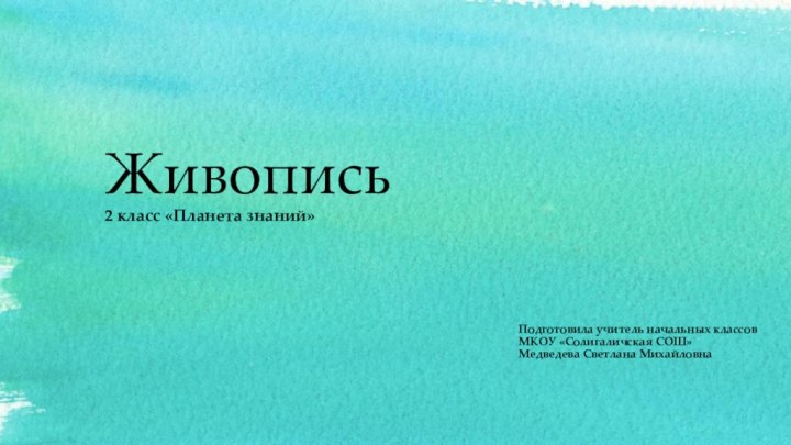 Живопись 2 класс «Планета знаний»Подготовила учитель начальных классовМКОУ «Солигаличская СОШ»Медведева Светлана Михайловна