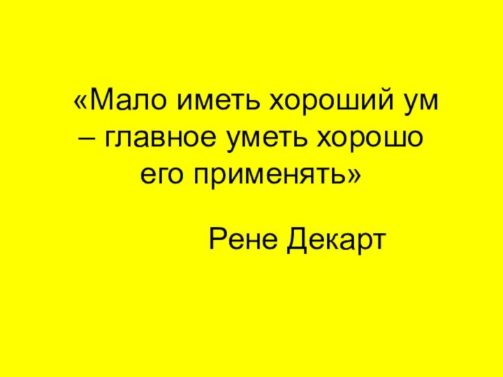 «Мало иметь хороший ум – главное уметь хорошо его применять»Рене Декарт