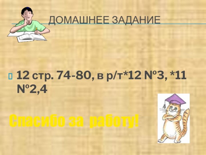 ДОМАШНЕЕ ЗАДАНИЕ12 стр. 74-80, в р/т*12 №3, *11 №2,4 Спасибо за работу!