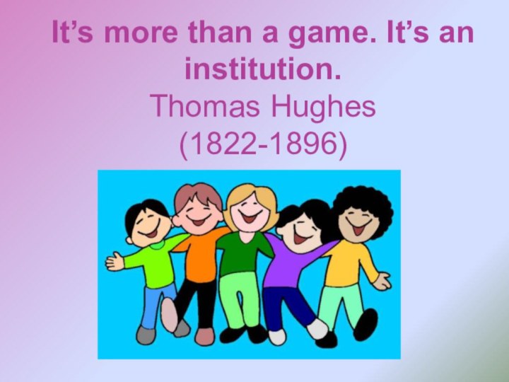 It’s more than a game. It’s an institution. Thomas Hughes   (1822-1896)