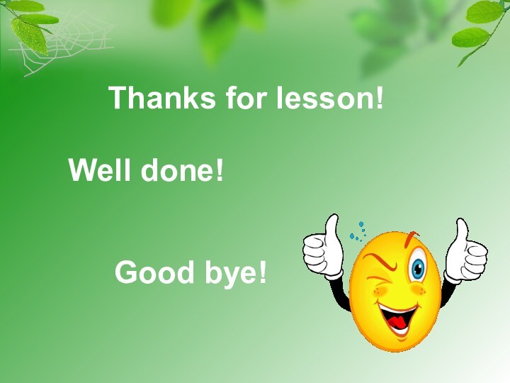 Thanks for lesson!Well done! Good bye!