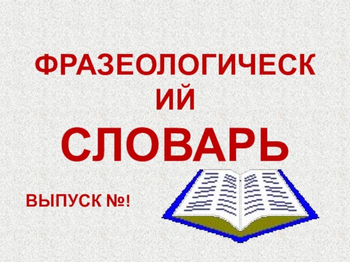 ФРАЗЕОЛОГИЧЕСКИЙ  СЛОВАРЬВЫПУСК №!