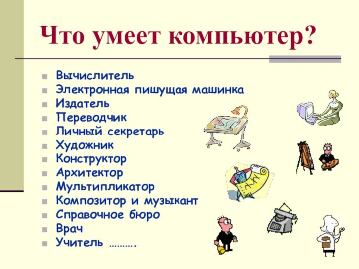 Что умеет компьютер?ВычислительЭлектронная пишущая машинкаИздательПереводчикЛичный секретарьХудожникКонструкторАрхитекторМультипликаторКомпозитор и музыкантСправочное бюроВрачУчитель ……….