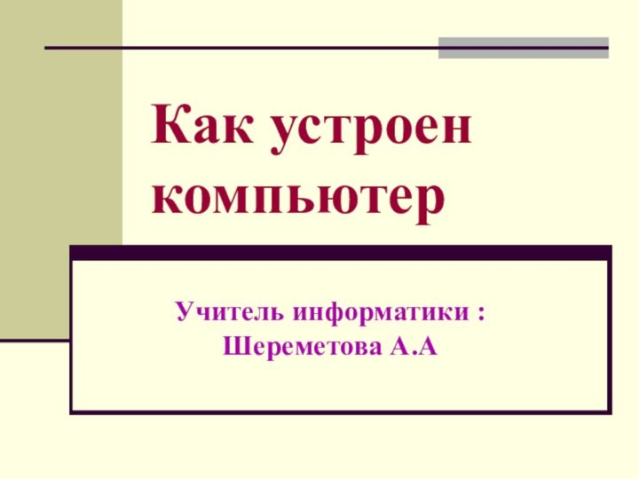 Как устроен компьютерУчитель информатики : Шереметова А.А