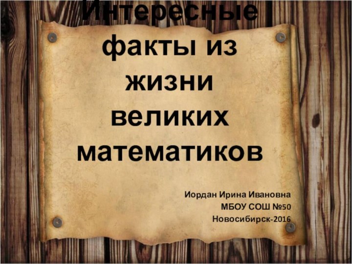 Интересные факты из жизни  великих математиковИордан Ирина ИвановнаМБОУ СОШ №50Новосибирск-2016