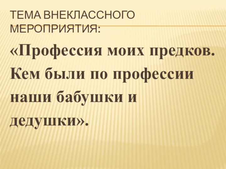 Тема внеклассного мероприятия:«Профессия моих предков. Кем были по профессии наши бабушки и дедушки».