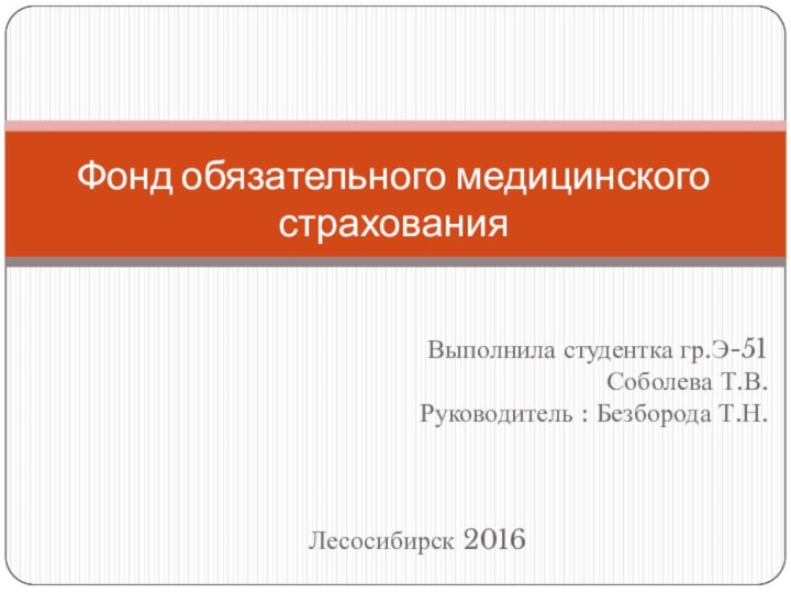 Выполнила студентка гр.Э-51Соболева Т.В.Руководитель : Безборода Т.Н.Лесосибирск 2016Фонд обязательного медицинского страхования