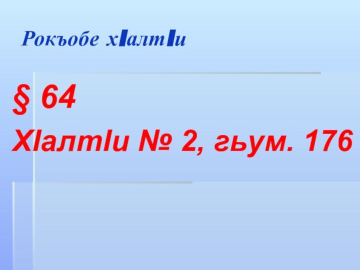 Рокъобе хIалтIи§ 64 ХIалтIи № 2, гьум. 176