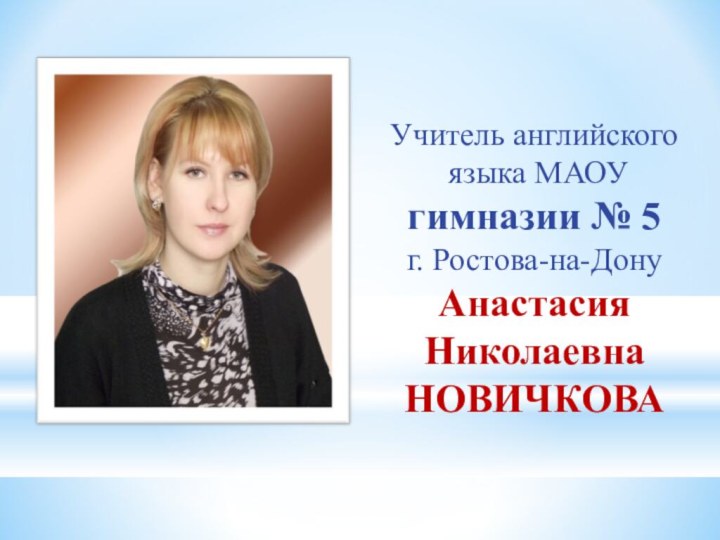 Учитель английского языка МАОУ гимназии № 5г. Ростова-на-ДонуАнастасия НиколаевнаНОВИЧКОВА