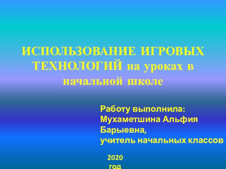 ИСПОЛЬЗОВАНИЕ ИГРОВЫХ ТЕХНОЛОГИЙ на уроках в начальной школе2020 годРаботу выполнила:Мухаметшина Альфия Барыевна,учитель начальных классов