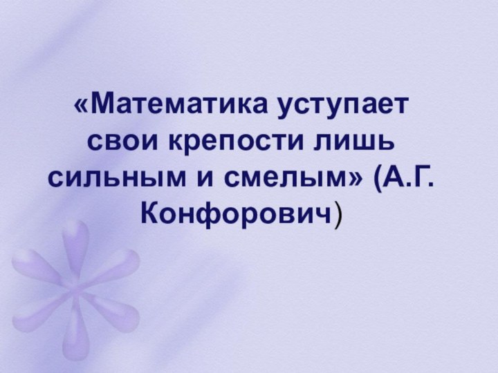 «Математика уступает свои крепости лишь сильным и смелым» (А.Г.Конфорович)